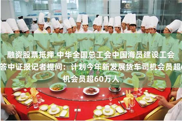 融资股票抵押 中华全国总工会中国海员建设工会马正秋答中证报记者提问：计划今年新发展货车司机会员超60万人