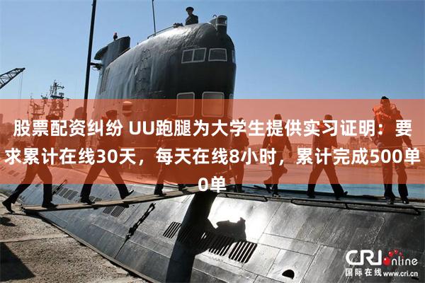 股票配资纠纷 UU跑腿为大学生提供实习证明：要求累计在线30天，每天在线8小时，累计完成500单