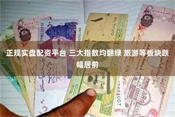正规实盘配资平台 三大指数均翻绿 旅游等板块跌幅居前