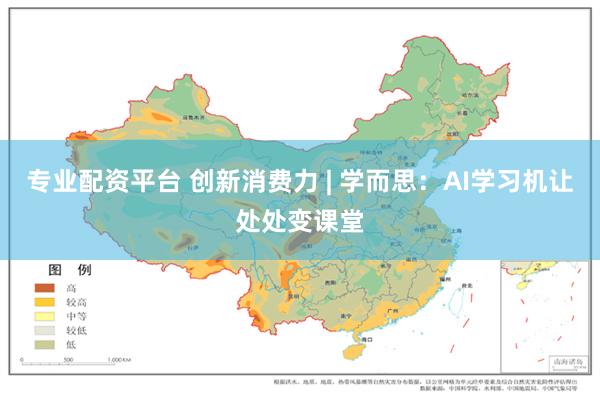 专业配资平台 创新消费力 | 学而思：AI学习机让处处变课堂