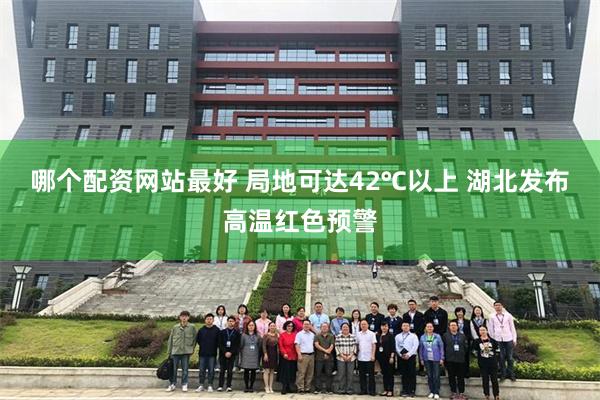 哪个配资网站最好 局地可达42℃以上 湖北发布高温红色预警