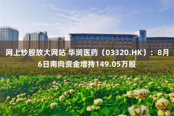 网上炒股放大网站 华润医药（03320.HK）：8月6日南向资金增持149.05万股