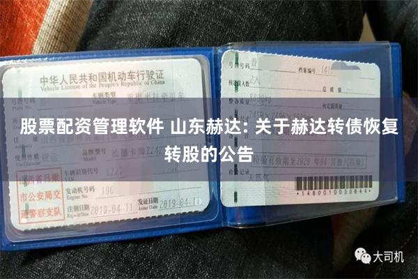 股票配资管理软件 山东赫达: 关于赫达转债恢复转股的公告