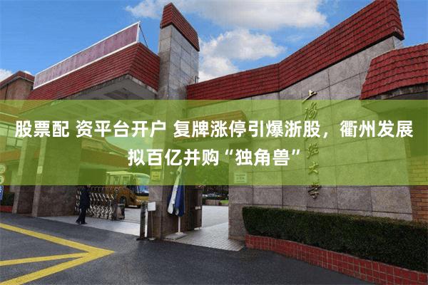 股票配 资平台开户 复牌涨停引爆浙股，衢州发展拟百亿并购“独角兽”