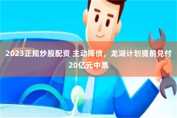 2023正规炒股配资 主动降债，龙湖计划提前兑付20亿元中票