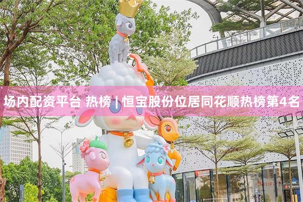 场内配资平台 热榜 | 恒宝股份位居同花顺热榜第4名
