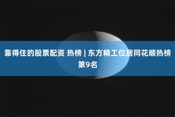 靠得住的股票配资 热榜 | 东方精工位居同花顺热榜第9名