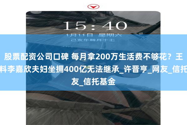 股票配资公司口碑 每月拿200万生活费不够花？王晶爆料李嘉欣夫妇坐拥400亿无法继承_许晋亨_网友_信托基金