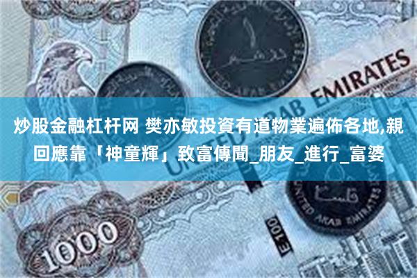 炒股金融杠杆网 樊亦敏投資有道物業遍佈各地,親回應靠「神童輝」致富傳聞_朋友_進行_富婆