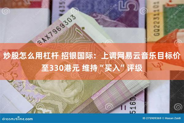 炒股怎么用杠杆 招银国际：上调网易云音乐目标价至330港元 维持“买入”评级