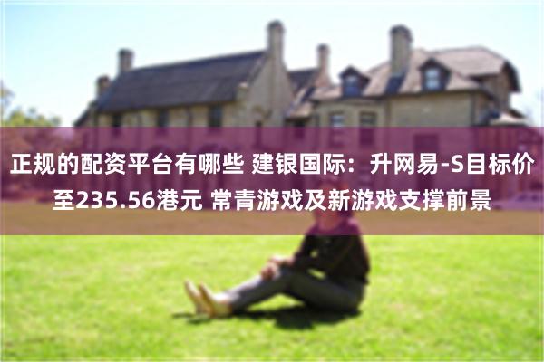 正规的配资平台有哪些 建银国际：升网易-S目标价至235.56港元 常青游戏及新游戏支撑前景