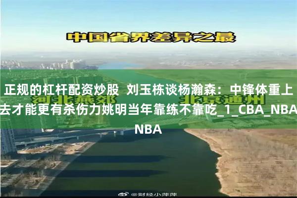 正规的杠杆配资炒股  刘玉栋谈杨瀚森：中锋体重上去才能更有杀伤力姚明当年靠练不靠吃_1_CBA_NBA