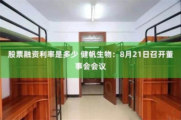 股票融资利率是多少 健帆生物：8月21日召开董事会会议