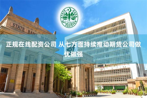 正规在线配资公司 从七方面持续推动期货公司做优做强