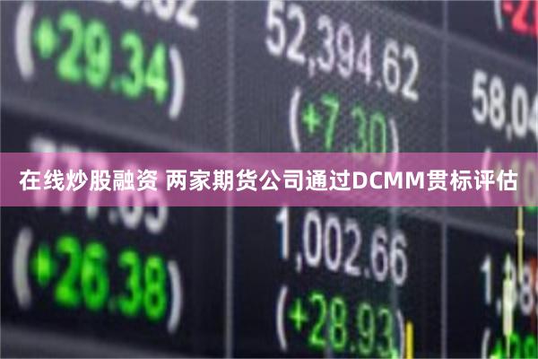 在线炒股融资 两家期货公司通过DCMM贯标评估