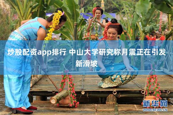炒股配资app排行 中山大学研究称月震正在引发新滑坡