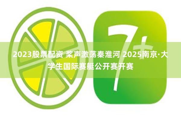 2023股票配资 桨声激荡秦淮河 2025南京·大学生国际赛艇公开赛开赛