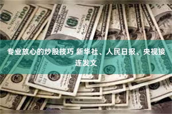 专业放心的炒股技巧 新华社、人民日报、央视接连发文