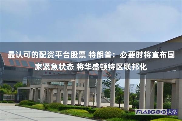 最认可的配资平台股票 特朗普：必要时将宣布国家紧急状态 将华盛顿特区联邦化