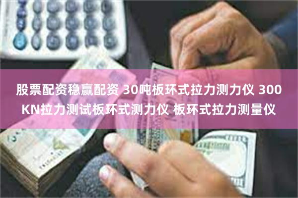 股票配资稳赢配资 30吨板环式拉力测力仪 300KN拉力测试板环式测力仪 板环式拉力测量仪