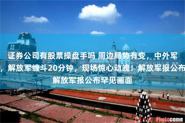 证券公司有股票操盘手吗 周边局势有变，中外军机已过招，解放军缠斗20分钟，现场惊心动魄！解放军报公布罕见画面