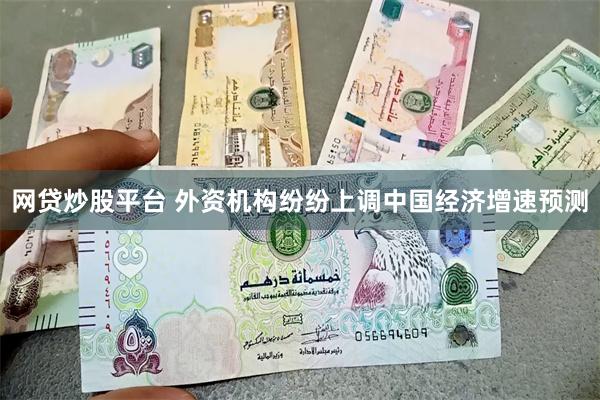 网贷炒股平台 外资机构纷纷上调中国经济增速预测