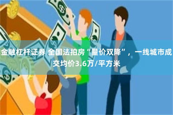 金融杠杆证券 全国法拍房“量价双降”，一线城市成交均价3.6万/平方米
