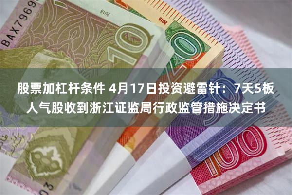 股票加杠杆条件 4月17日投资避雷针：7天5板人气股收到浙江证监局行政监管措施决定书
