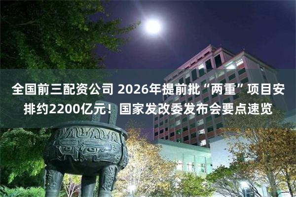 全国前三配资公司 2026年提前批“两重”项目安排约2200亿元！国家发改委发布会要点速览